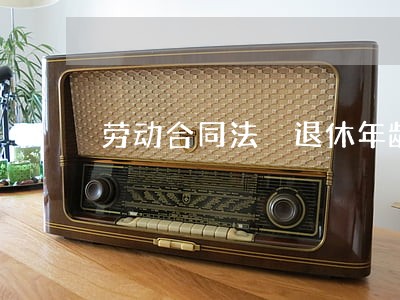 劳动合同法 退休年龄 劳动合同法 退休年龄